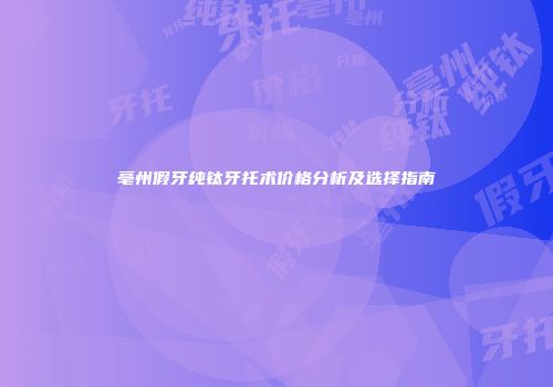 亳州假牙纯钛牙托术价格分析及选择指南