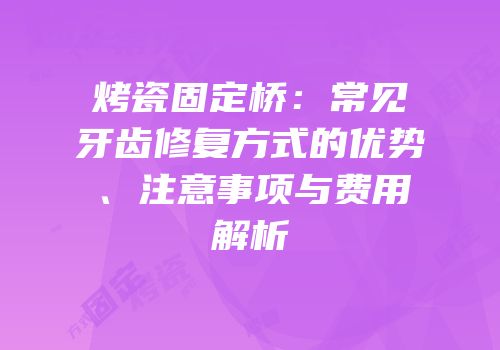烤瓷固定桥：常见牙齿修复方式的优势、注意事项与费用解析