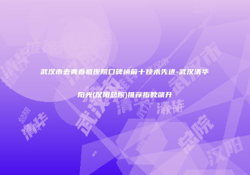 武汉市去青春痘医院口碑榜前十技术先进-武汉清华阳光(汉阳总院)推荐指数飙升