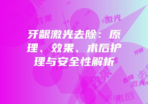 牙龈激光去除：原理、效果、术后护理与安全性解析