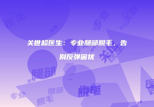 关世超医生：专业腿部脱毛，告别反弹困扰