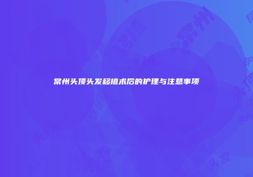 常州头顶头发移植术后的护理与注意事项