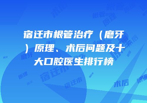 宿迁市根管治疗（磨牙）原理、术后问题及十大口腔医生排行榜