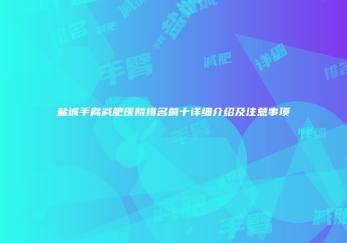 盐城手臂减肥医院排名前十详细介绍及注意事项
