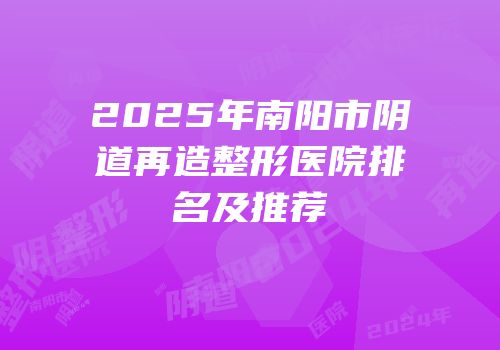 2025年南阳市阴道再造整形医院排名及推荐