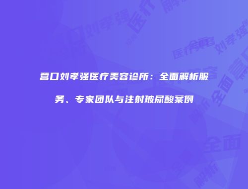 营口刘孝强医疗美容诊所：全面解析服务、专家团队与注射玻尿酸案例