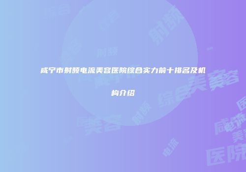 咸宁市射频电流美容医院综合实力前十排名及机构介绍