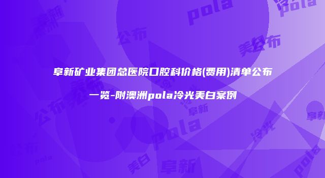 阜新矿业集团总医院口腔科价格(费用)清单公布一览-附澳洲pola冷光美白案例