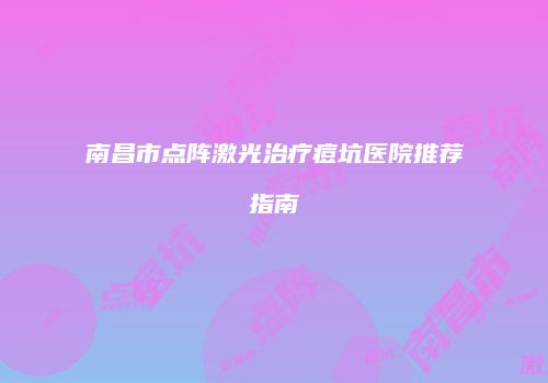 南昌市点阵激光治疗痘坑医院推荐指南