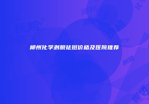 柳州化学剥脱祛斑价格及医院推荐