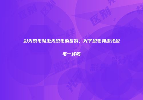彩光脱毛和激光脱毛的区别，光子脱毛和激光脱毛一样吗