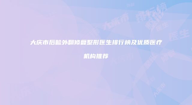 大庆市后睑外翻修复整形医生排行榜及优质医疗机构推荐