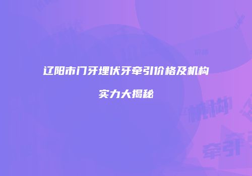 辽阳市门牙埋伏牙牵引价格及机构实力大揭秘