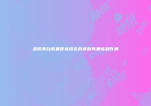 洛阳美白熊果苷祛斑会对皮肤有哪些副作用