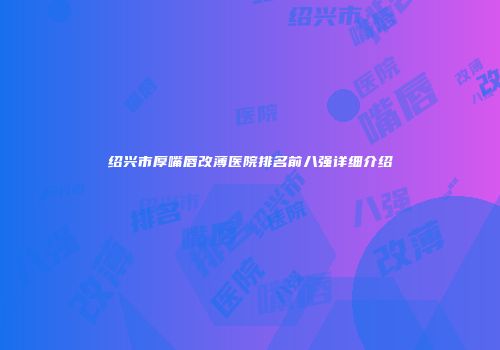 绍兴市厚嘴唇改薄医院排名前八强详细介绍