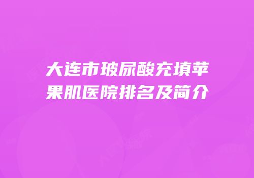 大连市玻尿酸充填苹果肌医院排名及简介