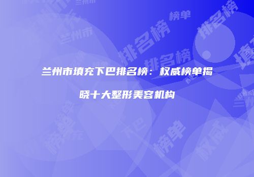 兰州市填充下巴排名榜：权威榜单揭晓十大整形美容机构