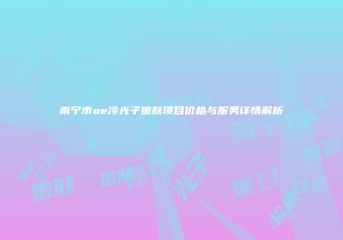 南宁市oe冷光子嫩肤项目价格与服务详情解析