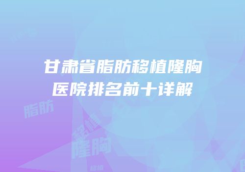 甘肃省脂肪移植隆胸医院排名前十详解
