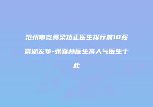 沧州市宽鼻梁矫正医生排行前10强震撼发布-张嘉林医生高人气医生于此