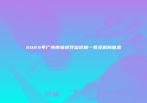 2025年广州市搭桥牙齿价格一览及机构信息