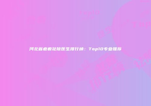 河北省疤痕祛除医生排行榜：Top10专业推荐