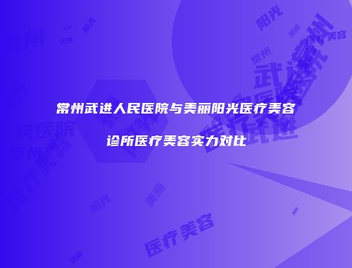 常州武进人民医院与美丽阳光医疗美容诊所医疗美容实力对比