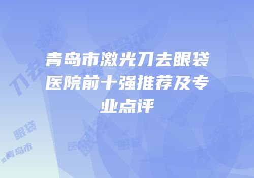 青岛市激光刀去眼袋医院前十强推荐及专业点评