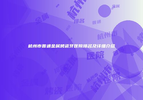 杭州市普通金属烤瓷牙医院排名及详细介绍
