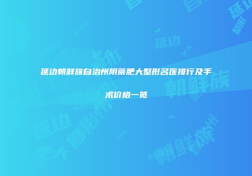 延边朝鲜族自治州阴蒂肥大整形名医排行及手术价格一览