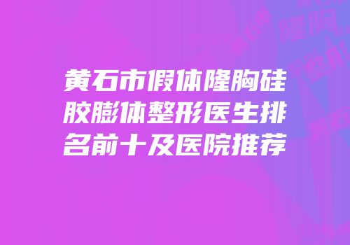 黄石市假体隆胸硅胶膨体整形医生排名前十及医院推荐