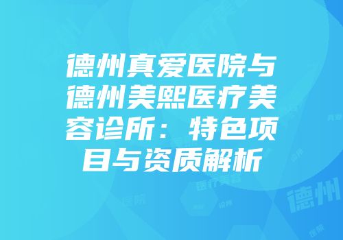 德州真爱医院与德州美熙医疗美容诊所：特色项目与资质解析
