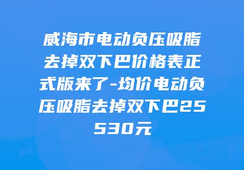 威海市电动负压吸脂去掉双下巴价格表正式版来了-均价电动负压吸脂去掉双下巴25530元