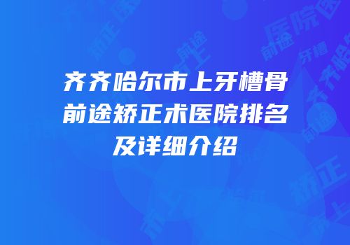 齐齐哈尔市上牙槽骨前途矫正术医院排名及详细介绍