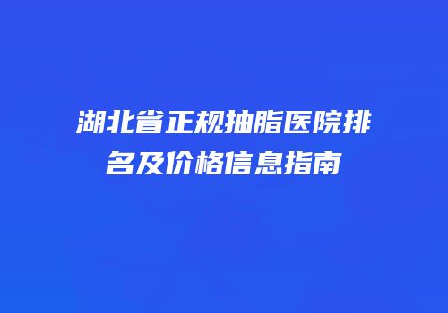 湖北省正规抽脂医院排名及价格信息指南