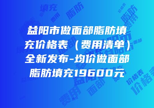 益阳市做面部脂肪填充价格表（费用清单）全新发布-均价做面部脂肪填充19600元