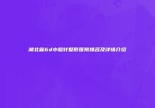 湖北省6d小脸针整形医院排名及详情介绍