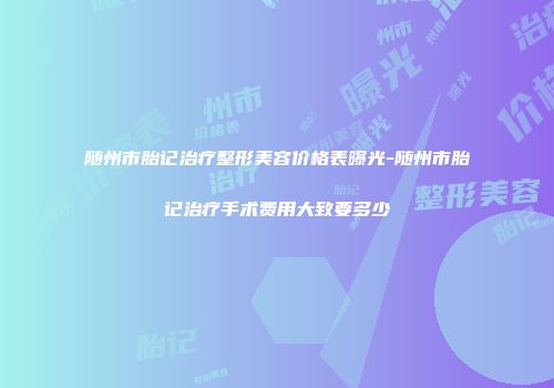 随州市胎记治疗整形美容价格表曝光-随州市胎记治疗手术费用大致要多少