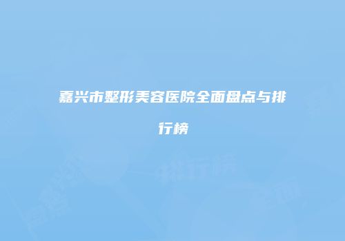 嘉兴市整形美容医院全面盘点与排行榜