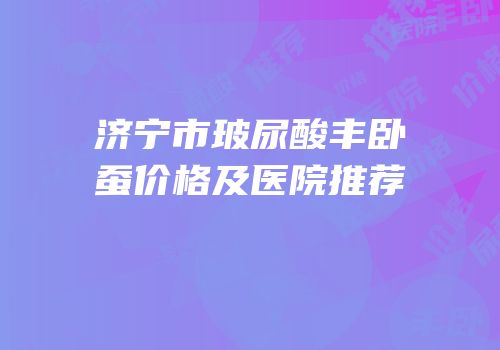 济宁市玻尿酸丰卧蚕价格及医院推荐