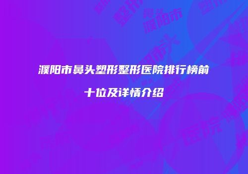 濮阳市鼻头塑形整形医院排行榜前十位及详情介绍