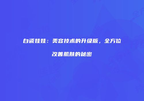 白瓷娃娃：美容技术的升级版，全方位改善肌肤的秘密