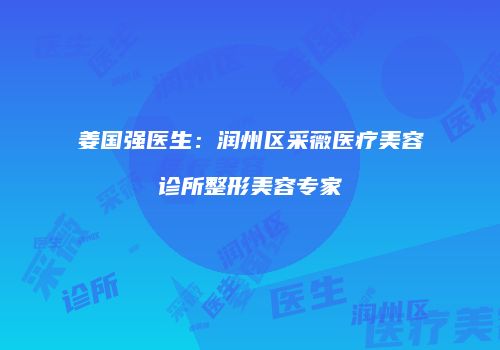 姜国强医生：润州区采薇医疗美容诊所整形美容专家