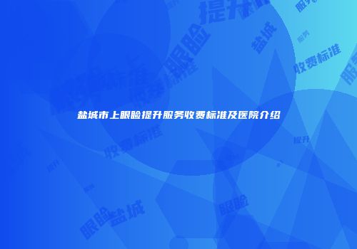 盐城市上眼睑提升服务收费标准及医院介绍