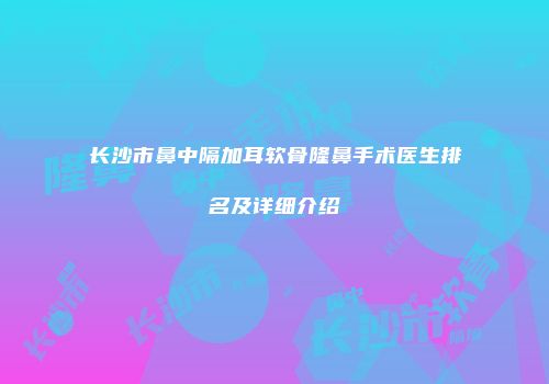 长沙市鼻中隔加耳软骨隆鼻手术医生排名及详细介绍