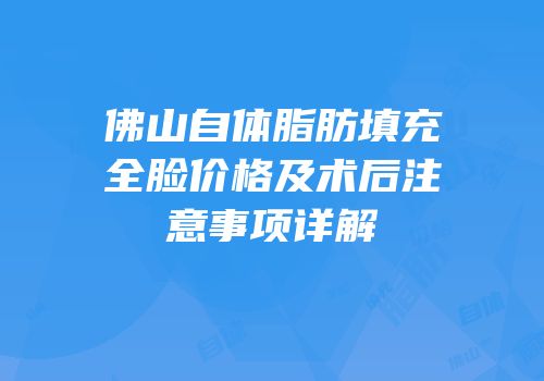 佛山自体脂肪填充全脸价格及术后注意事项详解