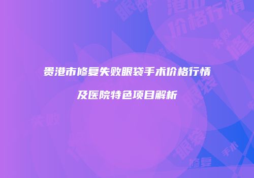 贵港市修复失败眼袋手术价格行情及医院特色项目解析