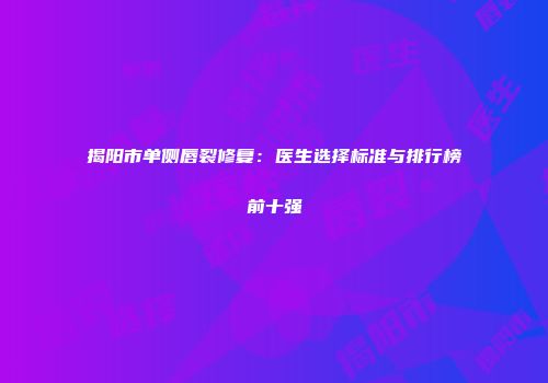 揭阳市单侧唇裂修复：医生选择标准与排行榜前十强
