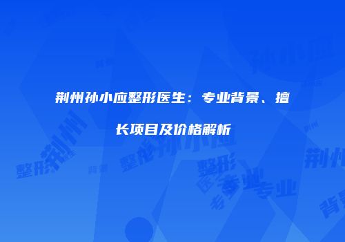 荆州孙小应整形医生：专业背景、擅长项目及价格解析