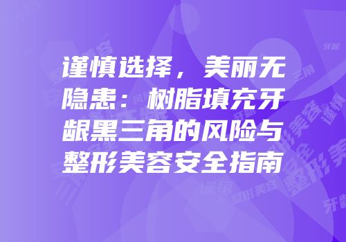 谨慎选择，美丽无隐患：树脂填充牙龈黑三角的风险与整形美容安全指南